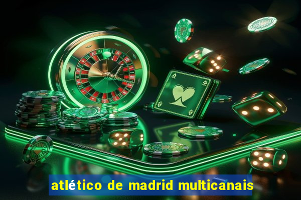 atlético de madrid multicanais