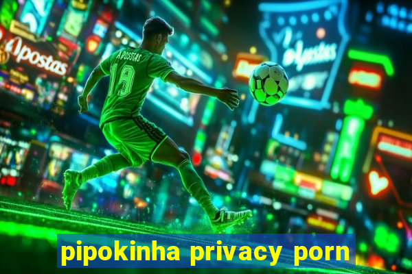 pipokinha privacy porn