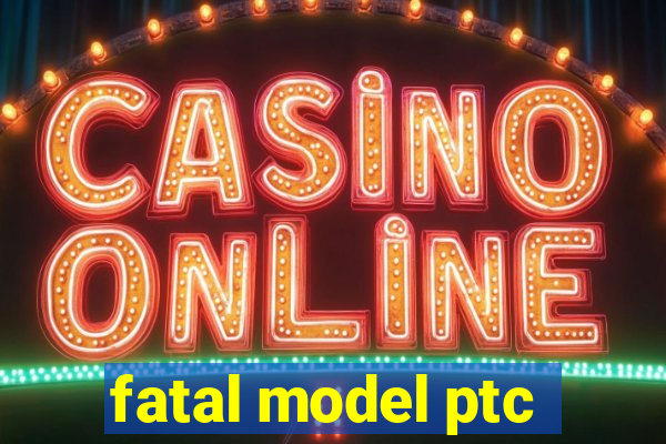 fatal model ptc