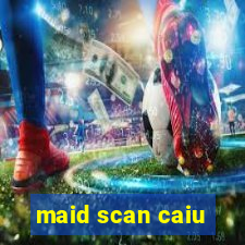 maid scan caiu